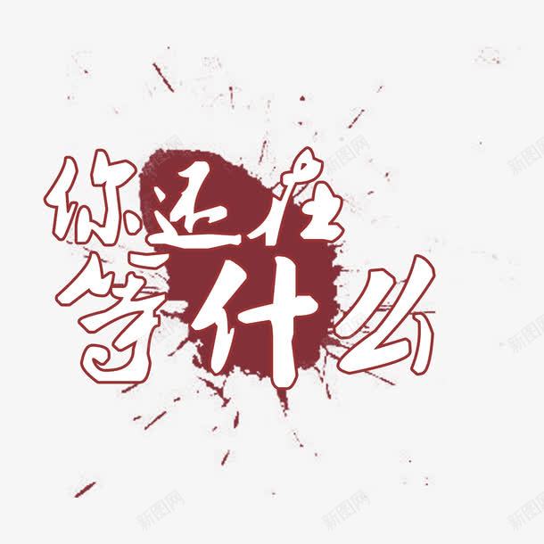 你还在等什么书法字psd免抠素材_新图网 https://ixintu.com 你还在等什么 墨字 墨点 墨迹 放射状 红色 马上行动