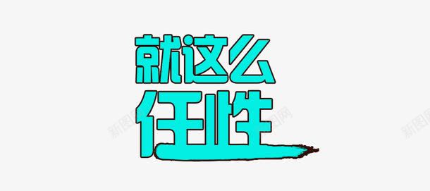 就这么任性png免抠素材_新图网 https://ixintu.com 任性 就这么任性 艺术字